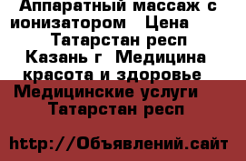Аппаратный массаж с ионизатором › Цена ­ 500 - Татарстан респ., Казань г. Медицина, красота и здоровье » Медицинские услуги   . Татарстан респ.